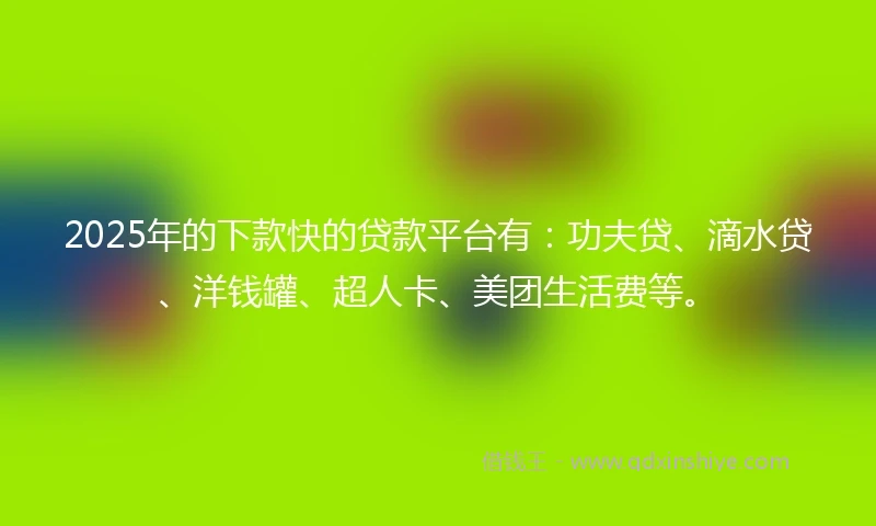 2025年的下款快的贷款平台有：功夫贷、滴水贷、洋钱罐、超人卡、美团生活费等。