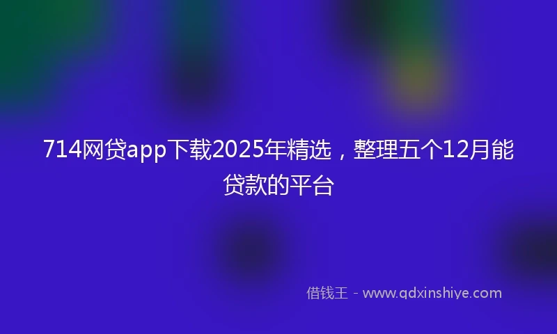 714网贷app下载2025年精选，整理五个12月能贷款的平台
