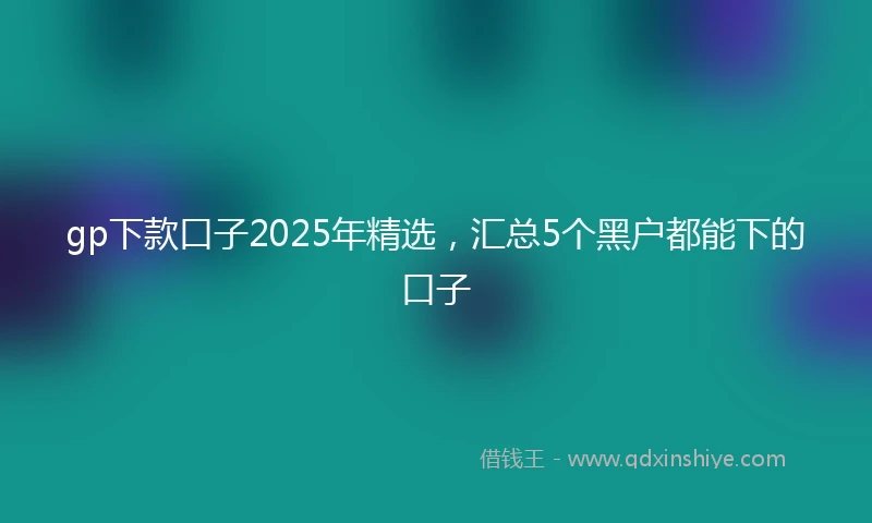 gp下款口子2025年精选，汇总5个黑户都能下的口子