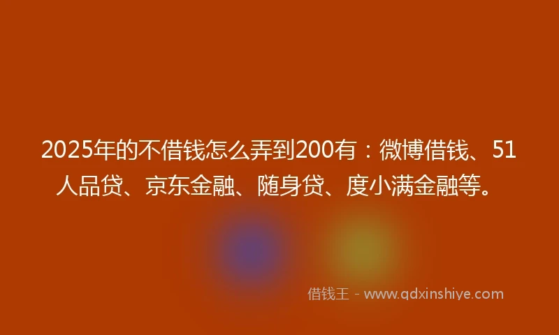 2025年的不借钱怎么弄到200有：微博借钱、51人品贷、京东金融、随身贷、度小满金融等。