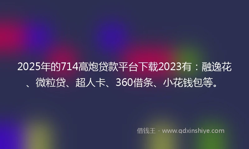 2025年的714高炮贷款平台下载2023有：融逸花、微粒贷、超人卡、360借条、小花钱包等。