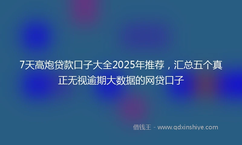 7天高炮贷款口子大全2025年推荐，汇总五个真正无视逾期大数据的网贷口子