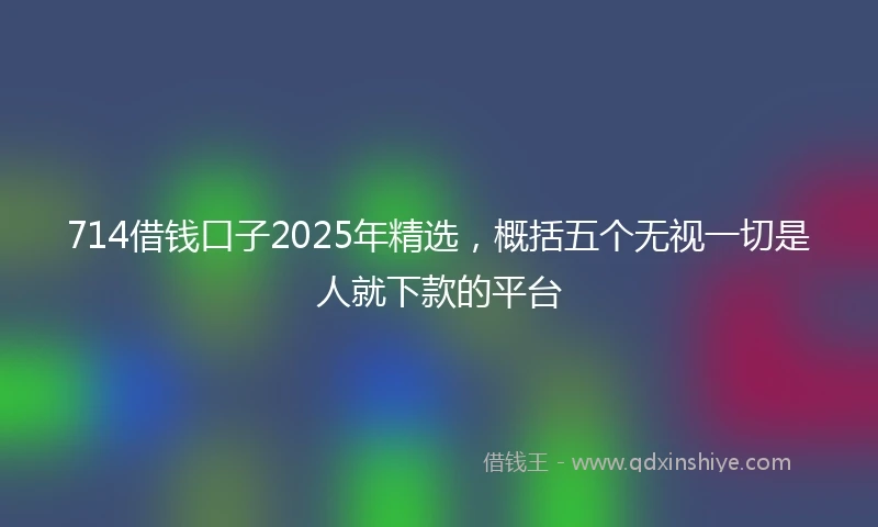 714借钱口子2025年精选，概括五个无视一切是人就下款的平台