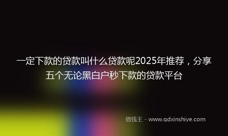一定下款的贷款叫什么贷款呢2025年推荐，分享五个无论黑白户秒下款的贷款平台