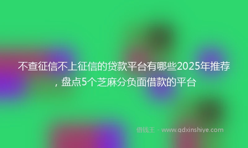 不查征信不上征信的贷款平台有哪些2025年推荐，盘点5个芝麻分负面借款的平台