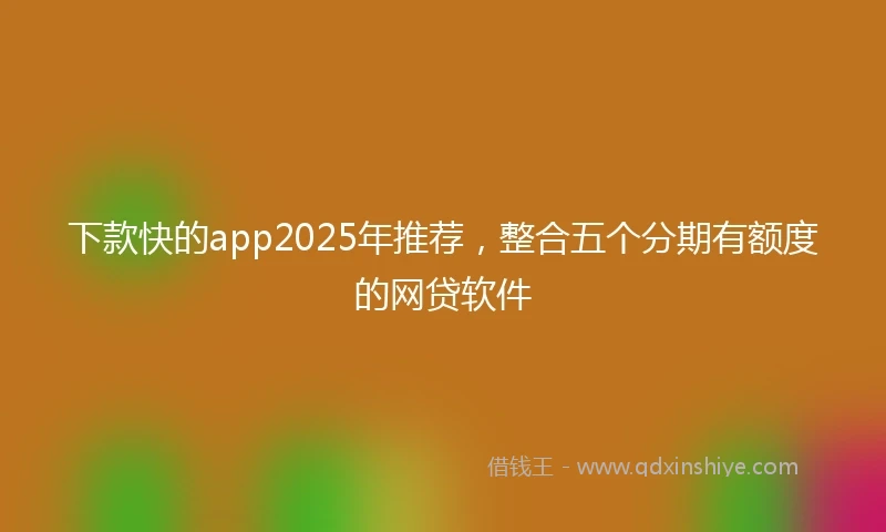 下款快的app2025年推荐，整合五个分期有额度的网贷软件