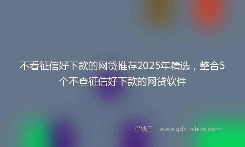 不看征信好下款的网贷推荐2025年精选，整合5个不查征信好下款的网贷软件