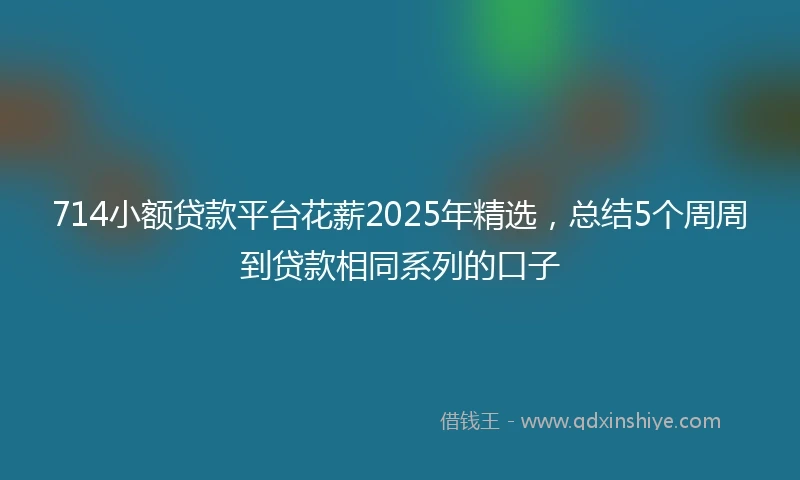 714小额贷款平台花薪2025年精选，总结5个周周到贷款相同系列的口子