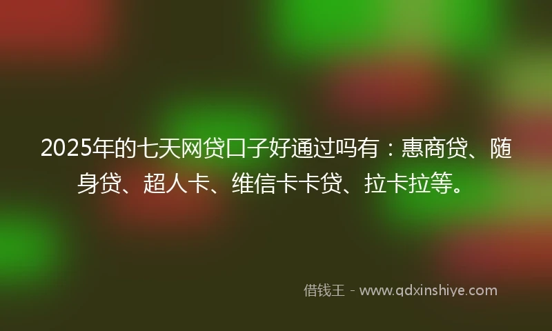 2025年的七天网贷口子好通过吗有：惠商贷、随身贷、超人卡、维信卡卡贷、拉卡拉等。
