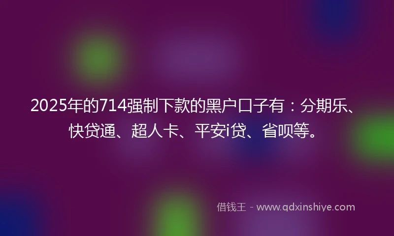 2025年的714强制下款的黑户口子有：分期乐、快贷通、超人卡、平安i贷、省呗等。