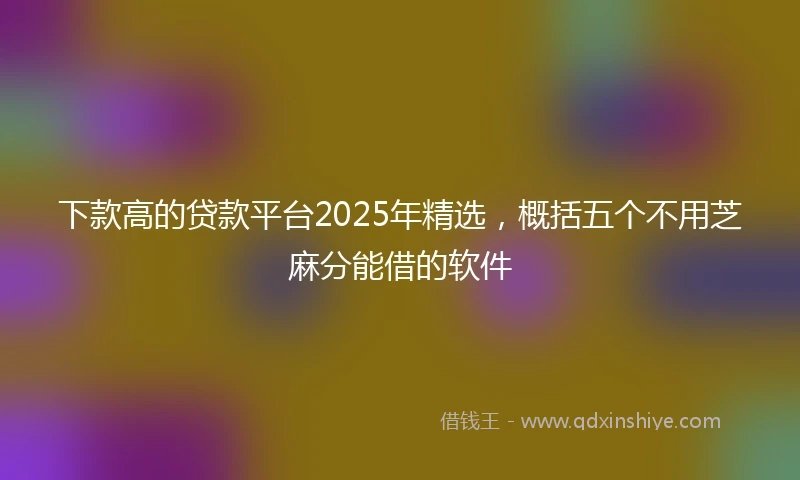 下款高的贷款平台2025年精选，概括五个不用芝麻分能借的软件