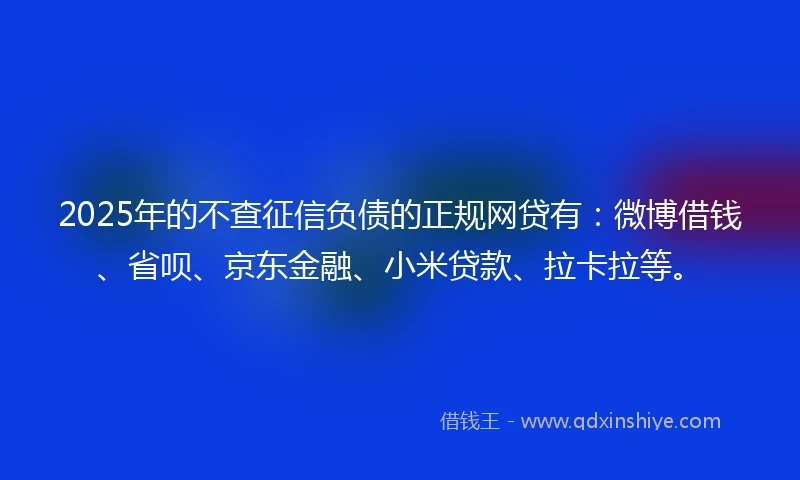 2025年的不查征信负债的正规网贷有：微博借钱、省呗、京东金融、小米贷款、拉卡拉等。