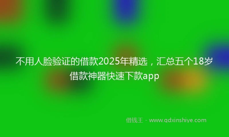 不用人脸验证的借款2025年精选，汇总五个18岁借款神器快速下款app