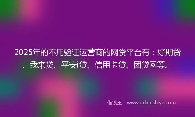 2025年的不用验证运营商的网贷平台有：好期贷、我来贷、平安i贷、信用卡贷、团贷网等。