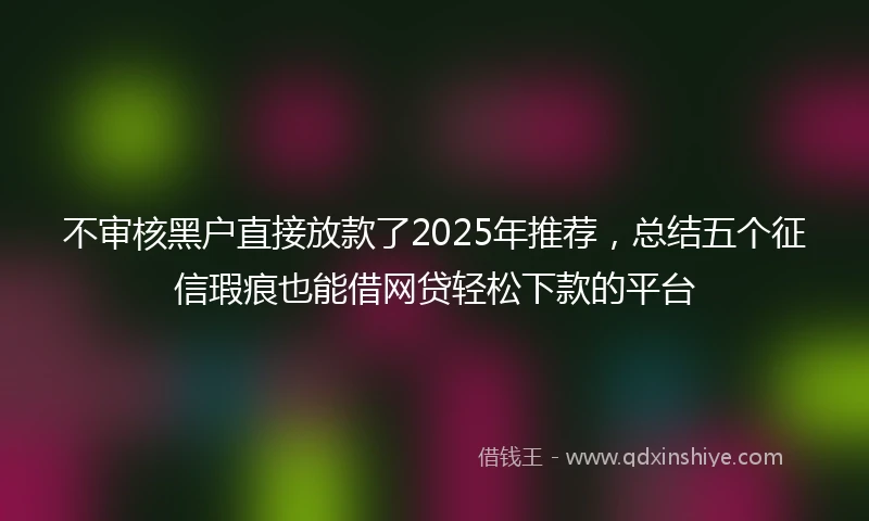 不审核黑户直接放款了2025年推荐，总结五个征信瑕疵也能借网贷轻松下款的平台