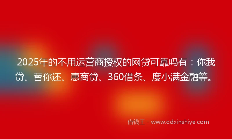 2025年的不用运营商授权的网贷可靠吗有：你我贷、替你还、惠商贷、360借条、度小满金融等。
