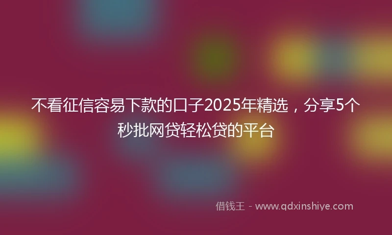 不看征信容易下款的口子2025年精选，分享5个秒批网贷轻松贷的平台