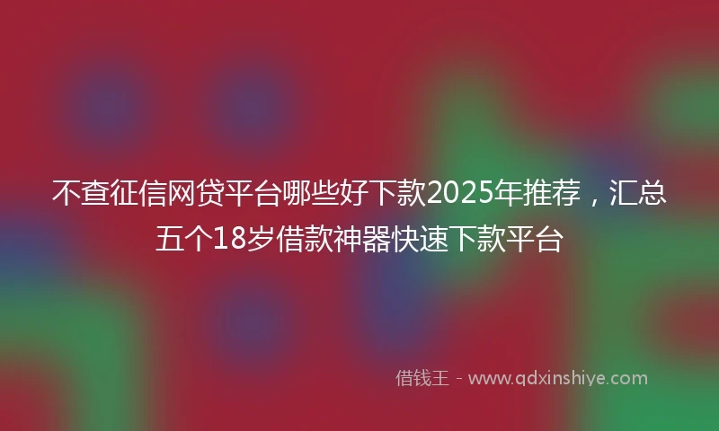 不查征信网贷平台哪些好下款2025年推荐，汇总五个18岁借款神器快速下款平台
