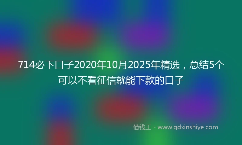 714必下口子2020年10月2025年精选，总结5个可以不看征信就能下款的口子