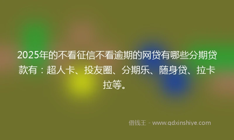 2025年的不看征信不看逾期的网贷有哪些分期贷款有：超人卡、投友圈、分期乐、随身贷、拉卡拉等。