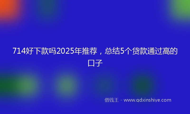 714好下款吗2025年推荐，总结5个贷款通过高的口子