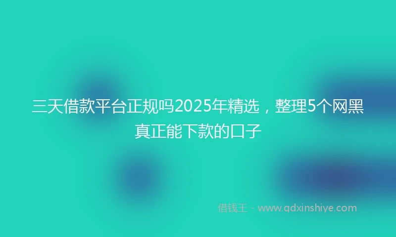 三天借款平台正规吗2025年精选，整理5个网黑真正能下款的口子