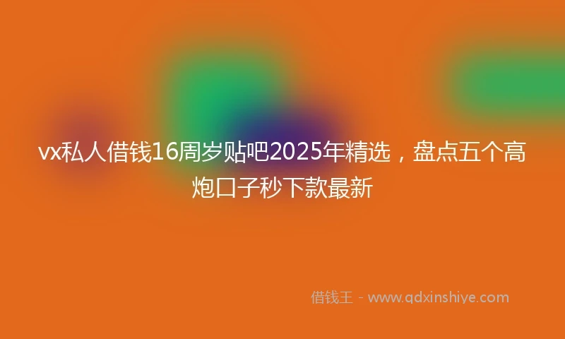vx私人借钱16周岁贴吧2025年精选，盘点五个高炮口子秒下款最新