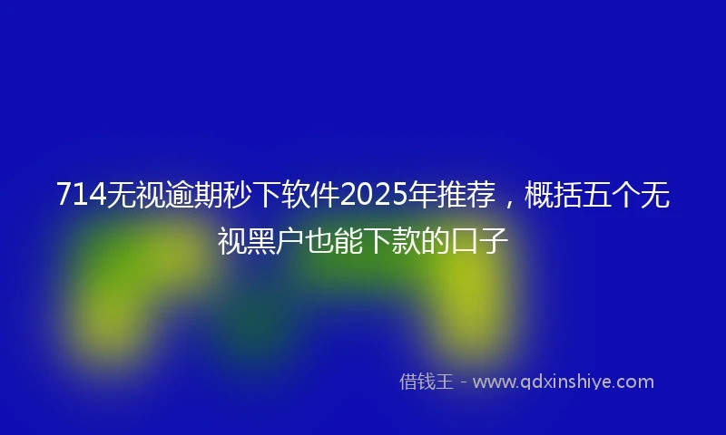 714无视逾期秒下软件2025年推荐，概括五个无视黑户也能下款的口子