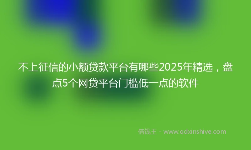 不上征信的小额贷款平台有哪些2025年精选，盘点5个网贷平台门槛低一点的软件
