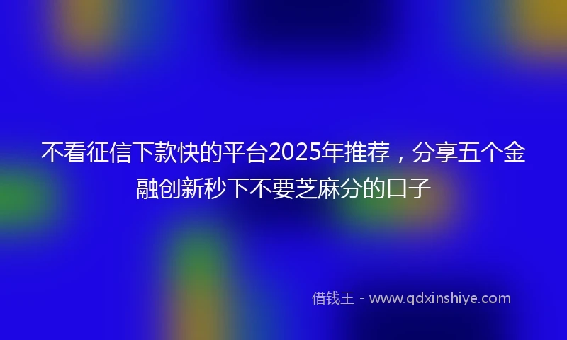 不看征信下款快的平台2025年推荐，分享五个金融创新秒下不要芝麻分的口子