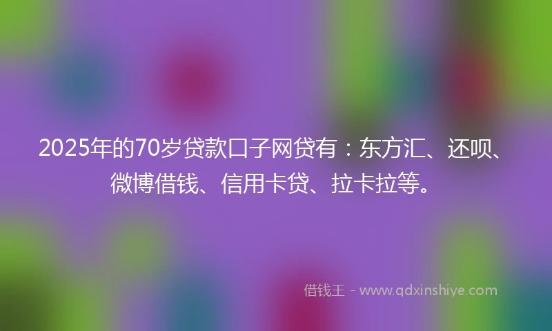 2025年的70岁贷款口子网贷有：东方汇、还呗、微博借钱、信用卡贷、拉卡拉等。