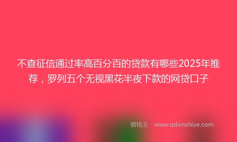 不查征信通过率高百分百的贷款有哪些2025年推荐，罗列五个无视黑花半夜下款的网贷口子
