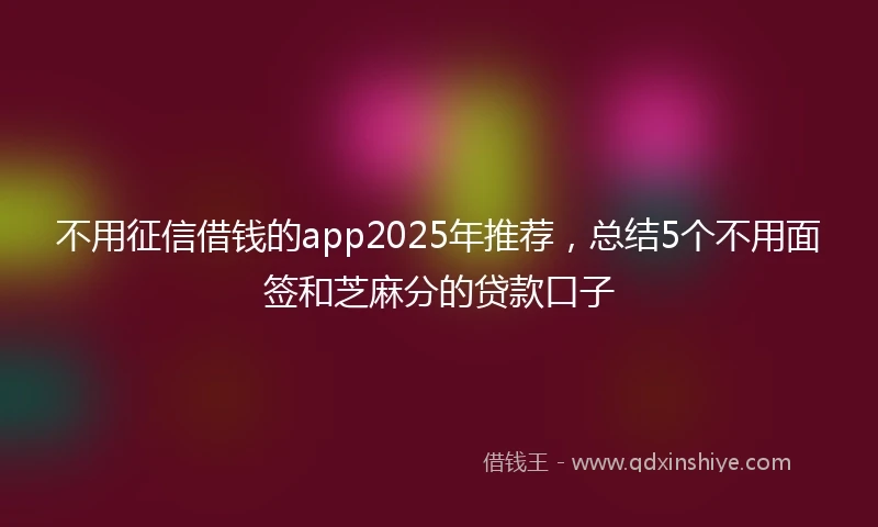 不用征信借钱的app2025年推荐，总结5个不用面签和芝麻分的贷款口子