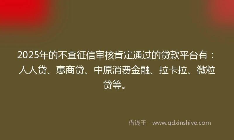 2025年的不查征信审核肯定通过的贷款平台有：人人贷、惠商贷、中原消费金融、拉卡拉、微粒贷等。