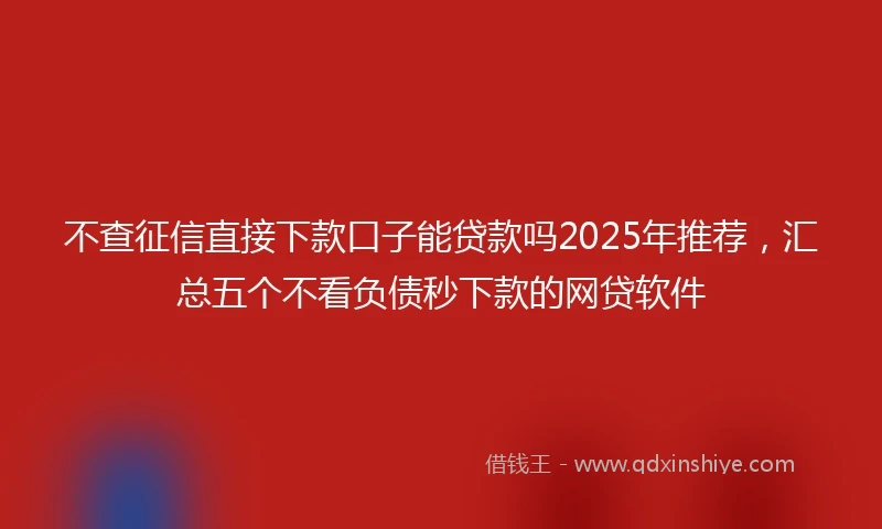 不查征信直接下款口子能贷款吗2025年推荐，汇总五个不看负债秒下款的网贷软件