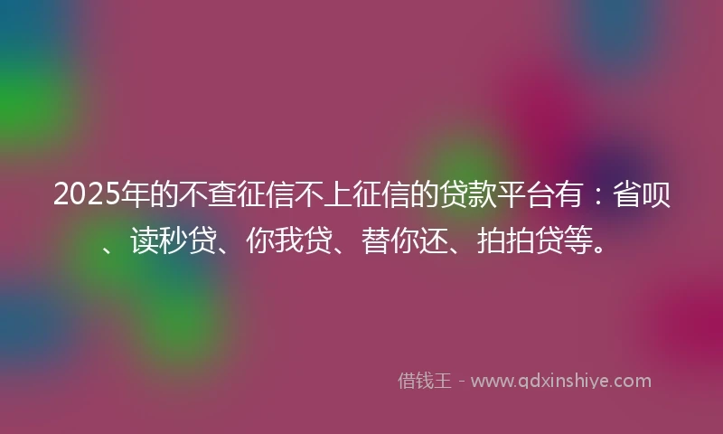 2025年的不查征信不上征信的贷款平台有：省呗、读秒贷、你我贷、替你还、拍拍贷等。