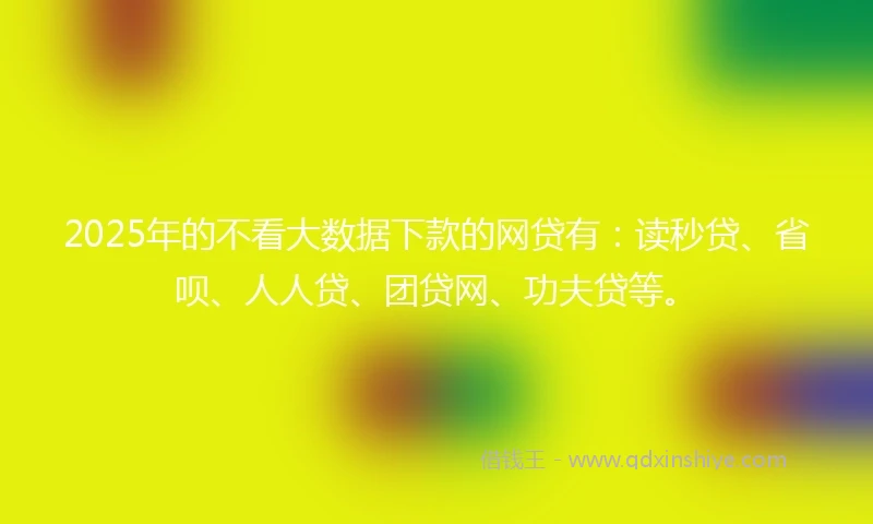 2025年的不看大数据下款的网贷有：读秒贷、省呗、人人贷、团贷网、功夫贷等。