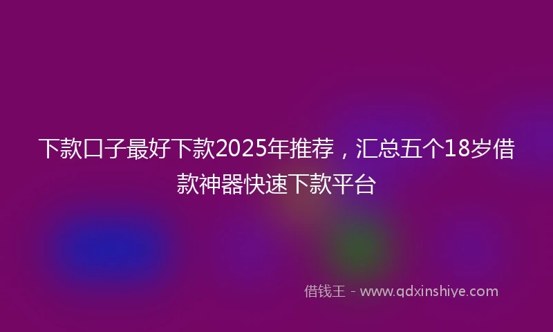下款口子最好下款2025年推荐，汇总五个18岁借款神器快速下款平台