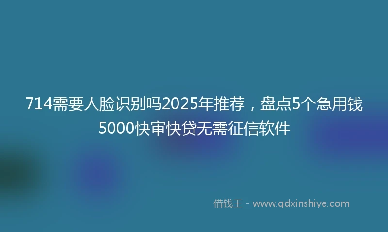 714需要人脸识别吗2025年推荐，盘点5个急用钱5000快审快贷无需征信软件