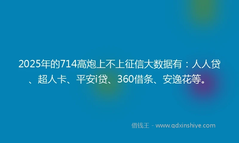 2025年的714高炮上不上征信大数据有：人人贷、超人卡、平安i贷、360借条、安逸花等。