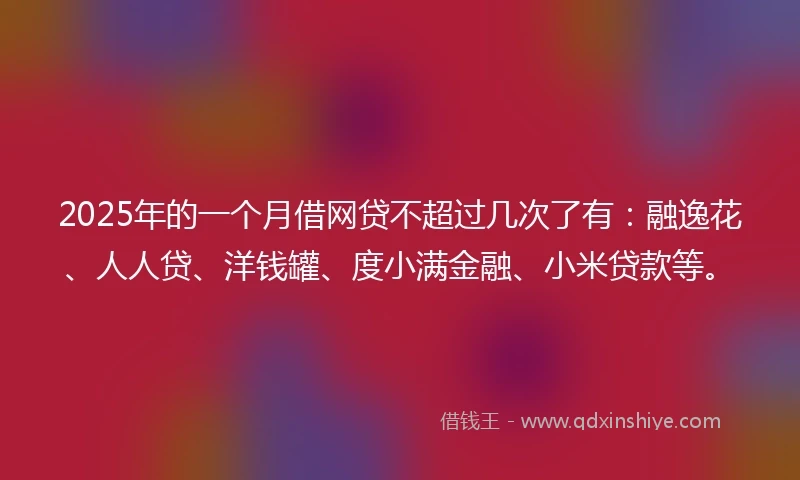 2025年的一个月借网贷不超过几次了有：融逸花、人人贷、洋钱罐、度小满金融、小米贷款等。