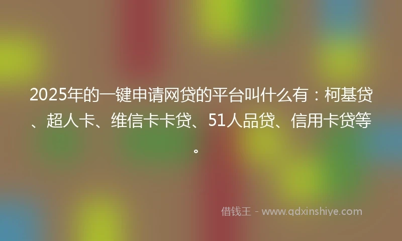2025年的一键申请网贷的平台叫什么有：柯基贷、超人卡、维信卡卡贷、51人品贷、信用卡贷等。