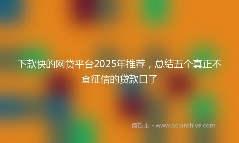 下款快的网贷平台2025年推荐，总结五个真正不查征信的贷款口子