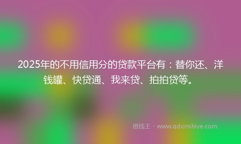 2025年的不用信用分的贷款平台有：替你还、洋钱罐、快贷通、我来贷、拍拍贷等。