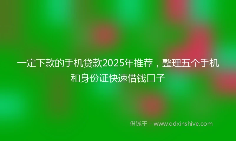 一定下款的手机贷款2025年推荐，整理五个手机和身份证快速借钱口子