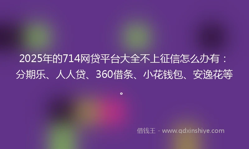 2025年的714网贷平台大全不上征信怎么办有：分期乐、人人贷、360借条、小花钱包、安逸花等。