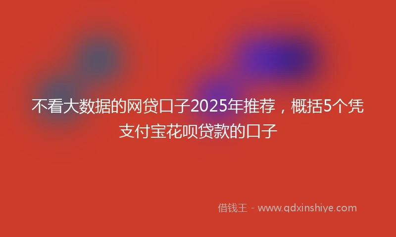 不看大数据的网贷口子2025年推荐，概括5个凭支付宝花呗贷款的口子