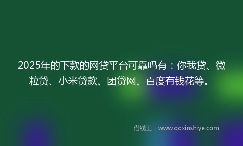 2025年的下款的网贷平台可靠吗有：你我贷、微粒贷、小米贷款、团贷网、百度有钱花等。