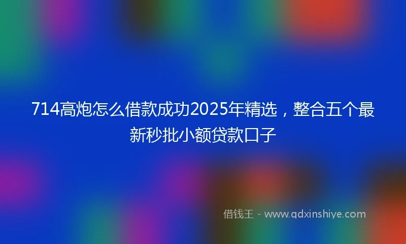 714高炮怎么借款成功2025年精选，整合五个最新秒批小额贷款口子