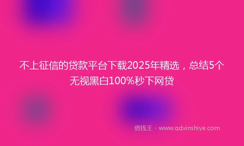 不上征信的贷款平台下载2025年精选，总结5个无视黑白100%秒下网贷